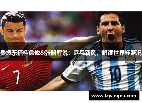 樊振东搭档詹俊&张路解说：乒乓新风，解读世界杯盛况